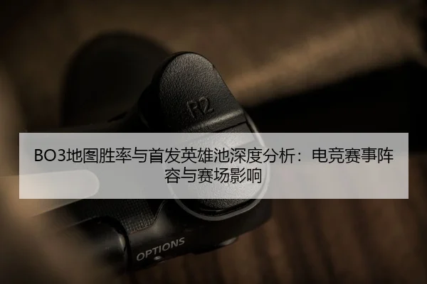 BO3地图胜率与首发英雄池深度分析：电竞赛事阵容与赛场影响
