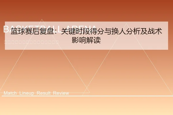 篮球赛后复盘：关键时段得分与换人分析及战术影响解读